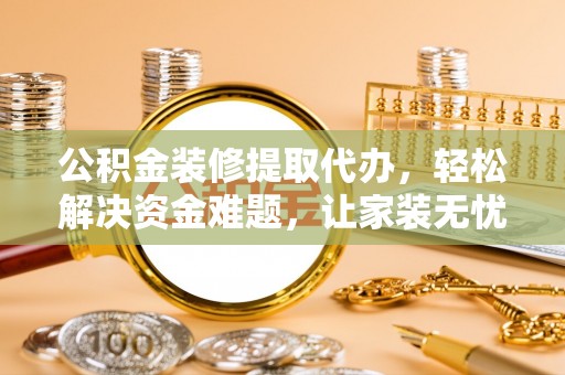 光明新区公积金装修提取代办，轻松解决资金难题，让家装无忧