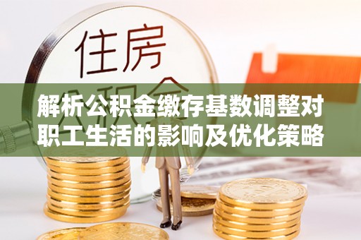 光明新区解析公积金缴存基数调整对职工生活的影响及优化策略