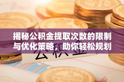 光明新区揭秘公积金提取次数的限制与优化策略，助你轻松规划财务未来