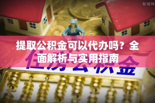 光明新区提取公积金可以代办吗？全面解析与实用指南