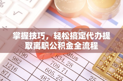 光明新区掌握技巧，轻松搞定代办提取离职公积金全流程