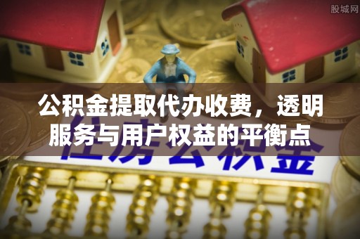 光明新区公积金提取代办收费，透明服务与用户权益的平衡点
