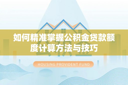 光明新区如何精准掌握公积金贷款额度计算方法与技巧