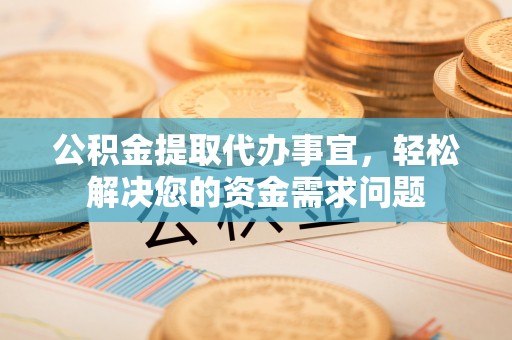 光明新区公积金提取代办事宜，轻松解决您的资金需求问题