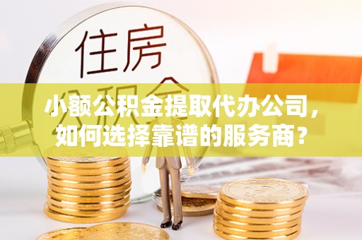 光明新区小额公积金提取代办公司，如何选择靠谱的服务商？