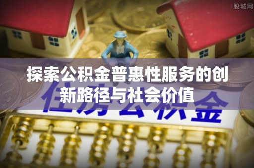 光明新区探索公积金普惠性服务的创新路径与社会价值