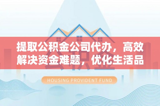 光明新区提取公积金公司代办，高效解决资金难题，优化生活品质