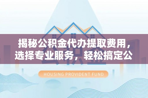 光明新区揭秘公积金代办提取费用，选择专业服务，轻松搞定公积金提取