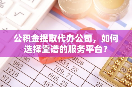 光明新区公积金提取代办公司，如何选择靠谱的服务平台？