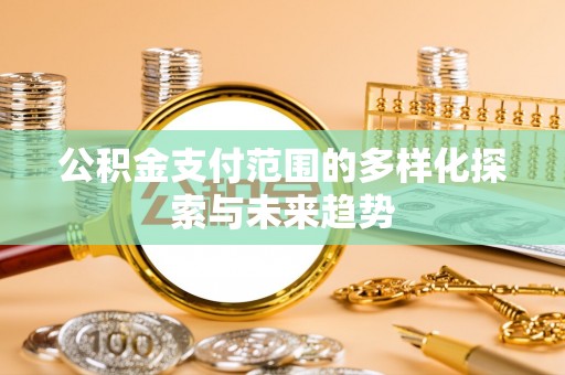 光明新区公积金支付范围的多样化探索与未来趋势
