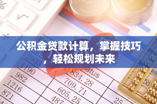 光明新区公积金贷款计算，掌握技巧，轻松规划未来