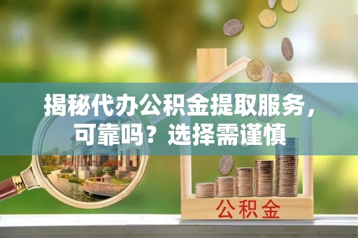 光明新区揭秘代办公积金提取服务，可靠吗？选择需谨慎