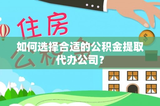 光明新区如何选择合适的公积金提取代办公司？