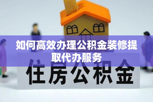光明新区如何高效办理公积金装修提取代办服务