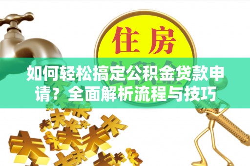 光明新区如何轻松搞定公积金贷款申请？全面解析流程与技巧