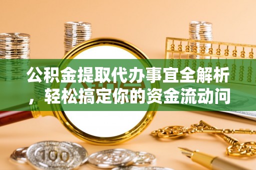 光明新区公积金提取代办事宜全解析，轻松搞定你的资金流动问题