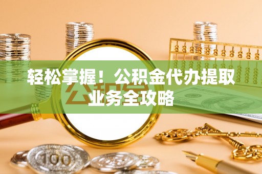 光明新区轻松掌握！公积金代办提取业务全攻略