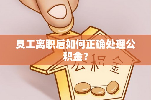 光明新区员工离职后如何正确处理公积金？