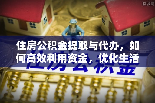 光明新区住房公积金提取与代办，如何高效利用资金，优化生活品质
