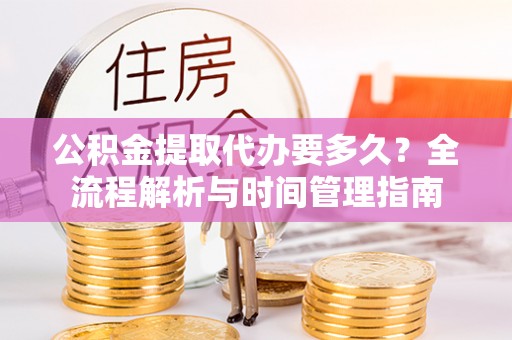 光明新区公积金提取代办要多久？全流程解析与时间管理指南