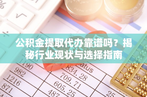 光明新区公积金提取代办靠谱吗？揭秘行业现状与选择指南
