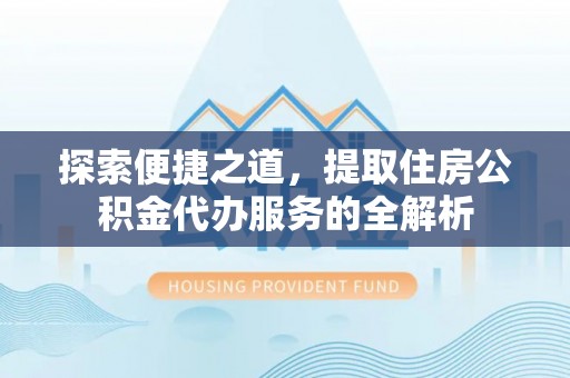 光明新区探索便捷之道，提取住房公积金代办服务的全解析