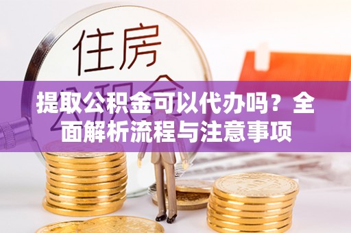 光明新区提取公积金可以代办吗？全面解析流程与注意事项