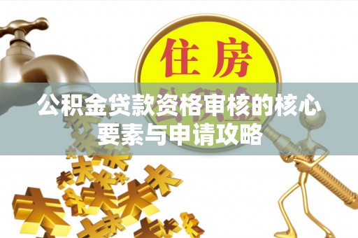光明新区公积金贷款资格审核的核心要素与申请攻略