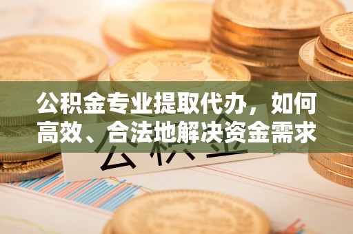 光明新区公积金专业提取代办，如何高效、合法地解决资金需求？