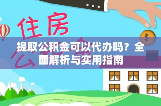光明新区提取公积金可以代办吗？全面解析与实用指南