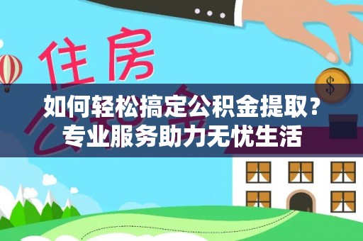 光明新区如何轻松搞定公积金提取？专业服务助力无忧生活