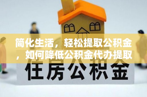 光明新区简化生活，轻松提取公积金，如何降低公积金代办提取的费用？