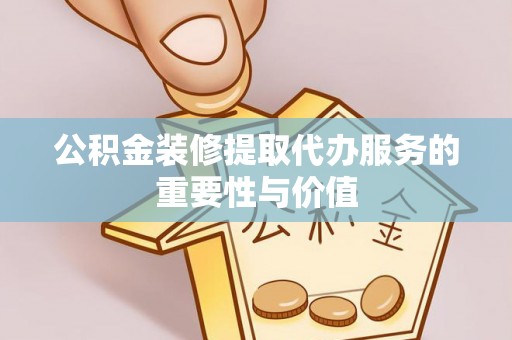 光明新区公积金装修提取代办服务的重要性与价值