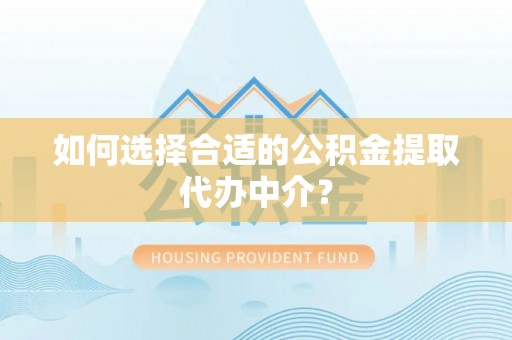 光明新区如何选择合适的公积金提取代办中介？