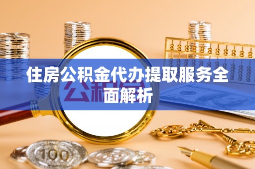 光明新区住房公积金代办提取服务全面解析