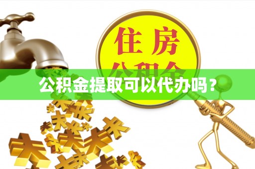光明新区公积金提取可以代办吗？