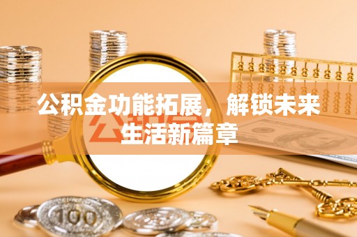 光明新区公积金功能拓展，解锁未来生活新篇章