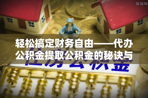 光明新区轻松搞定财务自由——代办公积金提取公积金的秘诀与技巧