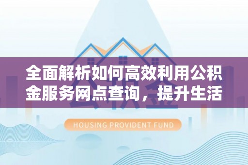 光明新区全面解析如何高效利用公积金服务网点查询，提升生活便利性