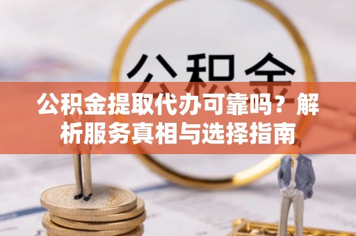 光明新区公积金提取代办可靠吗？解析服务真相与选择指南