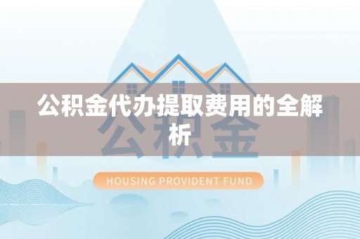 光明新区公积金代办提取费用的全解析