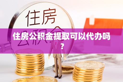 光明新区住房公积金提取可以代办吗？