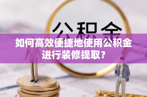 光明新区如何高效便捷地使用公积金进行装修提取？