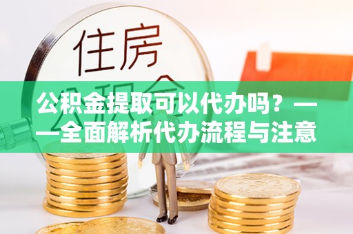光明新区公积金提取可以代办吗？——全面解析代办流程与注意事项