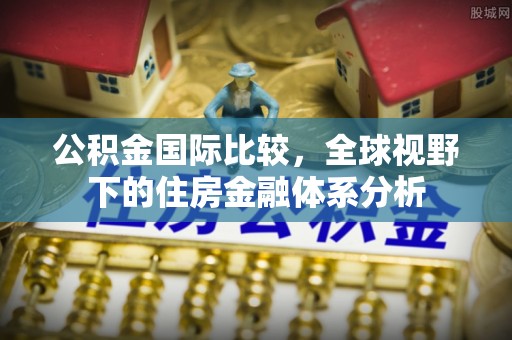 光明新区公积金国际比较，全球视野下的住房金融体系分析
